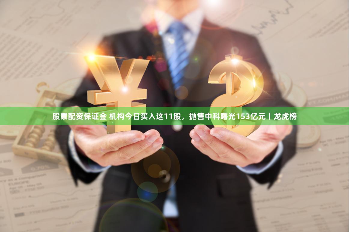 股票配资保证金 机构今日买入这11股，抛售中科曙光153亿元丨龙虎榜