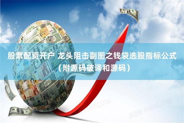 股票配资开户 龙头阻击副图之钱袋选股指标公式（附源码破译和源码）