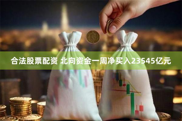 合法股票配资 北向资金一周净买入23545亿元