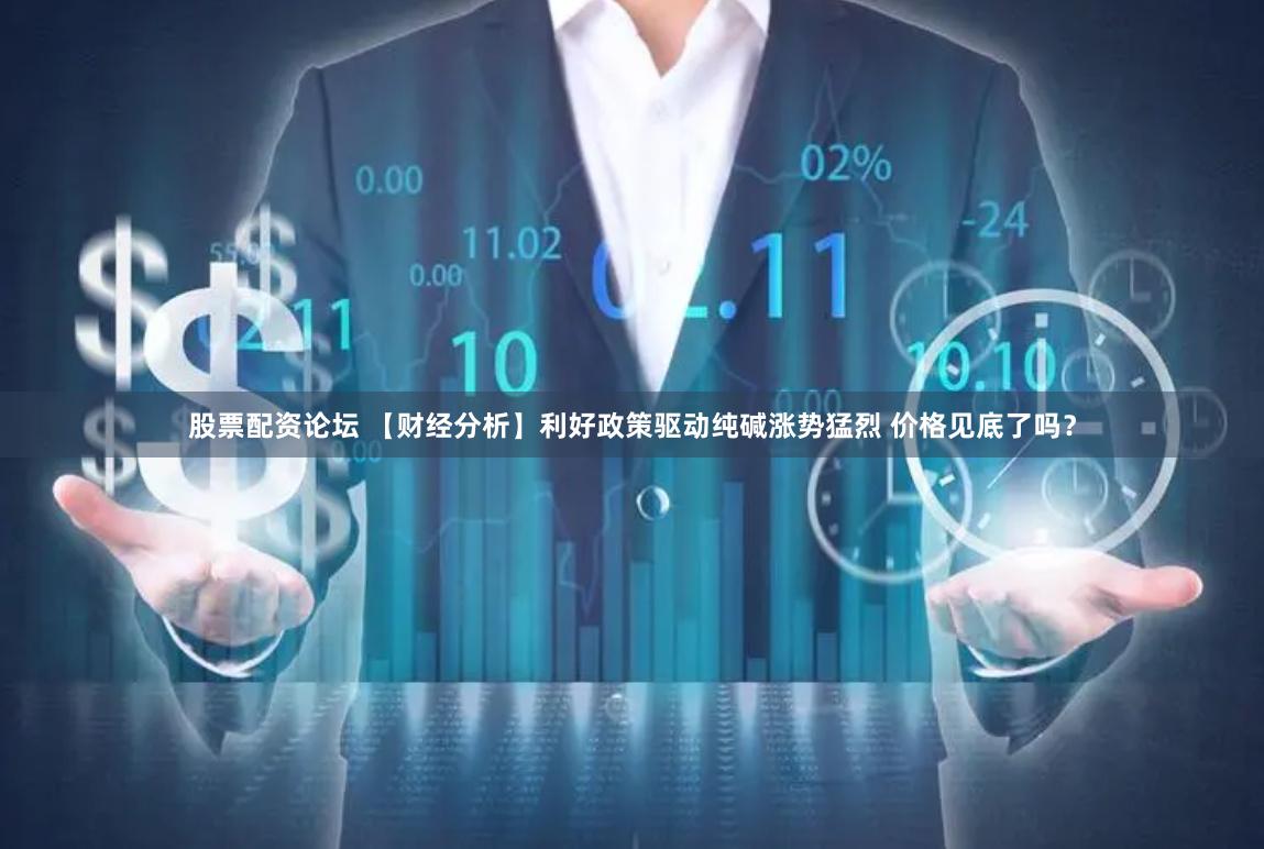 股票配资论坛 【财经分析】利好政策驱动纯碱涨势猛烈 价格见底了吗？