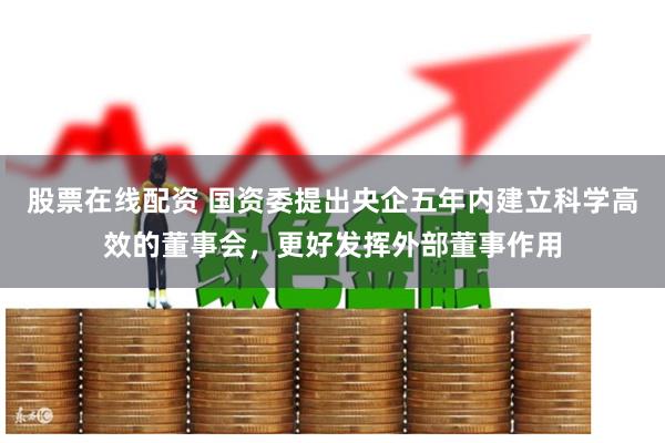 股票在线配资 国资委提出央企五年内建立科学高效的董事会，更好发挥外部董事作用