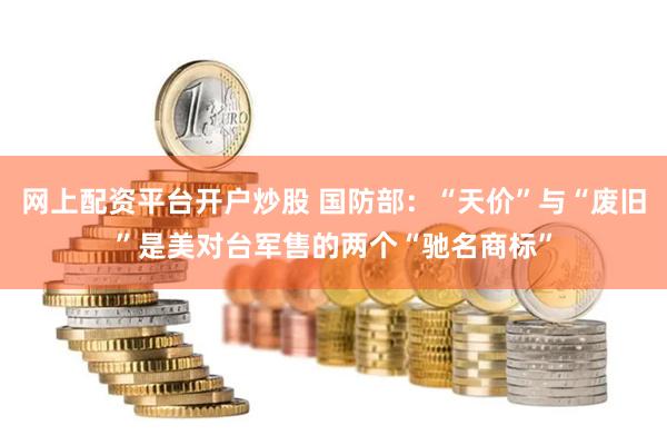 网上配资平台开户炒股 国防部：“天价”与“废旧”是美对台军售的两个“驰名商标”