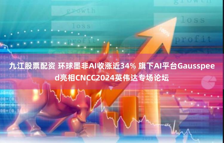 九江股票配资 环球墨非AI收涨近34% 旗下AI平台Gausspeed亮相CNCC2024英伟达专场论坛