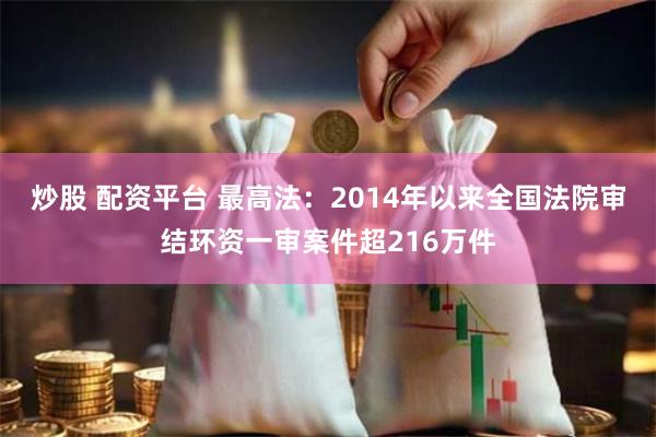 炒股 配资平台 最高法：2014年以来全国法院审结环资一审案件超216万件