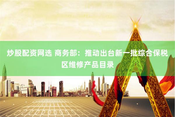 炒股配资网选 商务部：推动出台新一批综合保税区维修产品目录