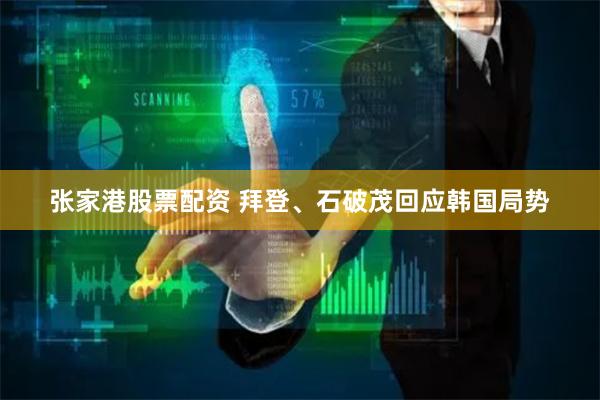 张家港股票配资 拜登、石破茂回应韩国局势