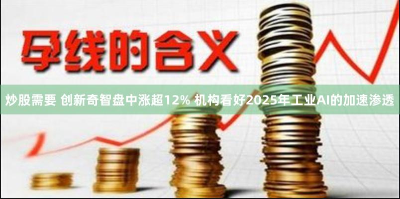 炒股需要 创新奇智盘中涨超12% 机构看好2025年工业AI的加速渗透