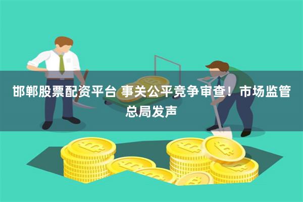 邯郸股票配资平台 事关公平竞争审查！市场监管总局发声
