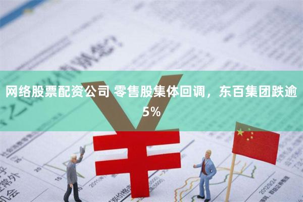 网络股票配资公司 零售股集体回调，东百集团跌逾5%
