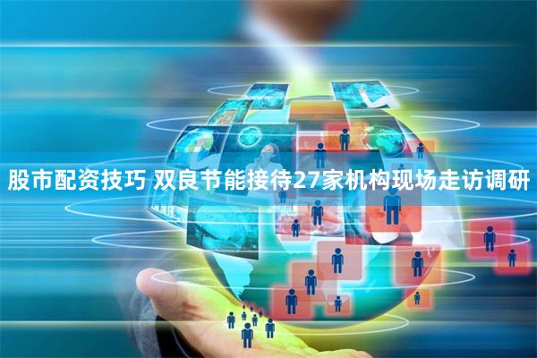 股市配资技巧 双良节能接待27家机构现场走访调研