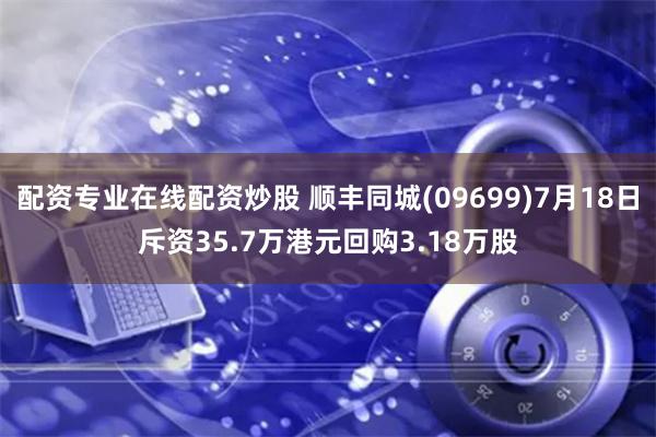 配资专业在线配资炒股 顺丰同城(09699)7月18日斥资35.7万港元回购3.18万股