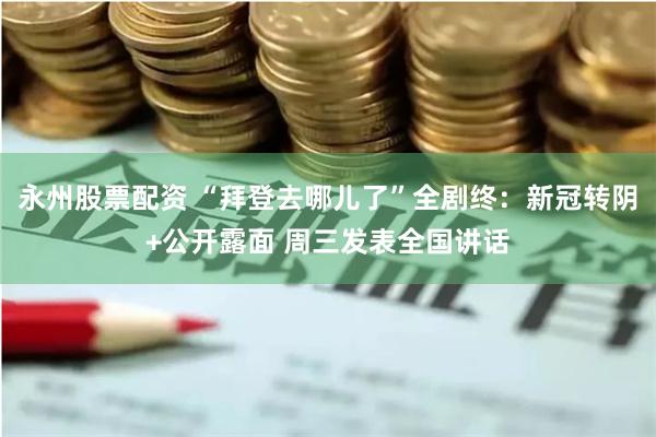 永州股票配资 “拜登去哪儿了”全剧终：新冠转阴+公开露面 周三发表全国讲话