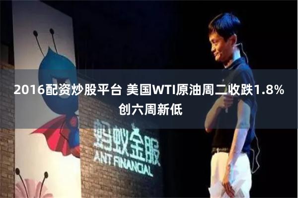 2016配资炒股平台 美国WTI原油周二收跌1.8% 创六周新低