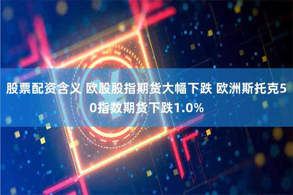 股票配资含义 欧股股指期货大幅下跌 欧洲斯托克50指数期货下跌1.0%