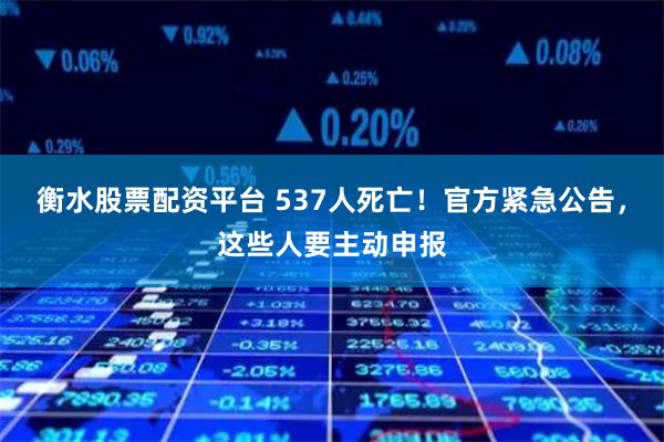 衡水股票配资平台 537人死亡！官方紧急公告，这些人要主动申报