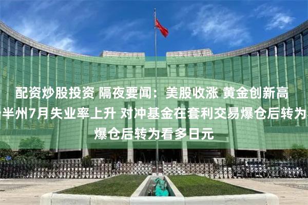 配资炒股投资 隔夜要闻：美股收涨 黄金创新高 美国超一半州7月失业率上升 对冲基金在套利交易爆仓后转为看多日元
