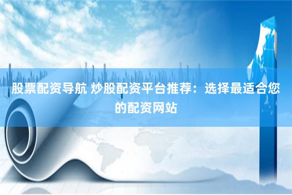 股票配资导航 炒股配资平台推荐：选择最适合您的配资网站