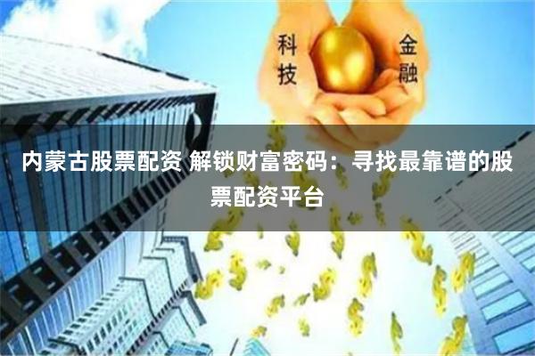 内蒙古股票配资 解锁财富密码：寻找最靠谱的股票配资平台