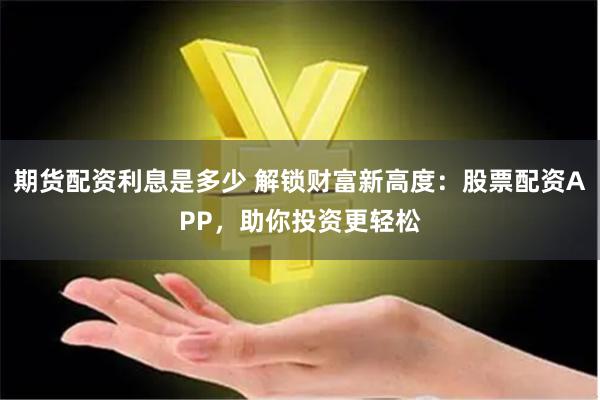 期货配资利息是多少 解锁财富新高度：股票配资APP，助你投资更轻松