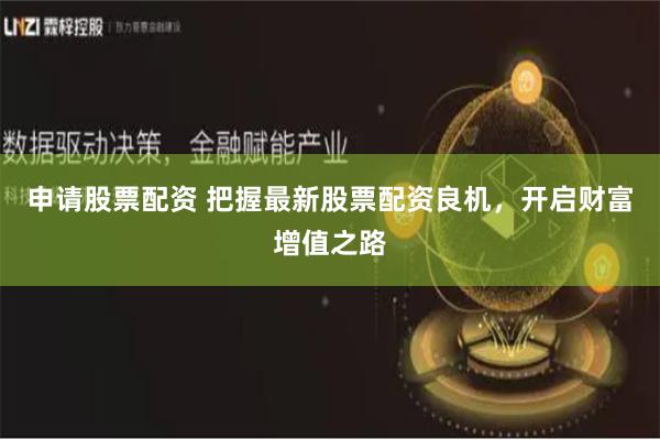 申请股票配资 把握最新股票配资良机，开启财富增值之路