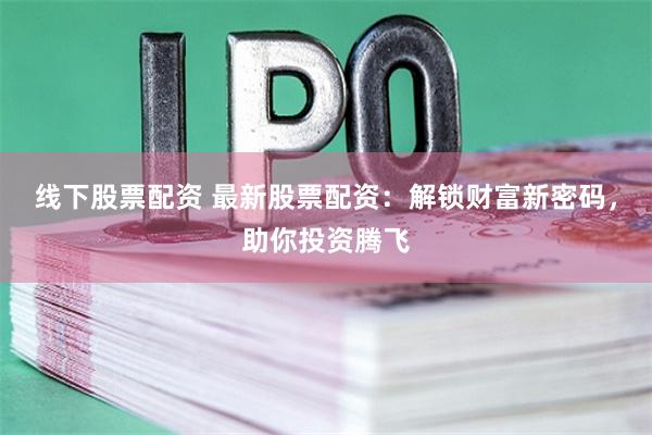 线下股票配资 最新股票配资：解锁财富新密码，助你投资腾飞