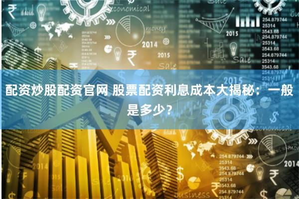 配资炒股配资官网 股票配资利息成本大揭秘：一般是多少？