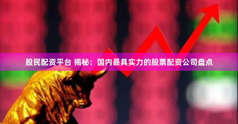 股民配资平台 揭秘：国内最具实力的股票配资公司盘点