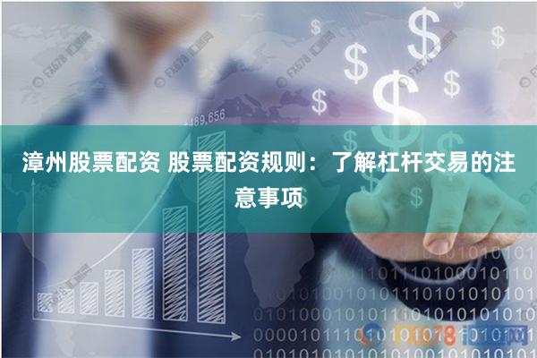 漳州股票配资 股票配资规则：了解杠杆交易的注意事项
