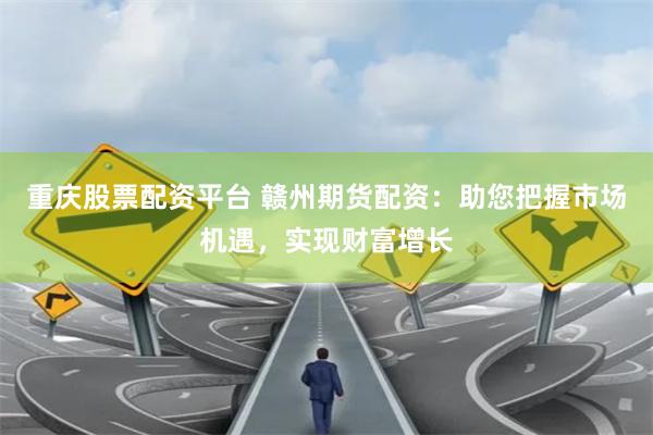 重庆股票配资平台 赣州期货配资：助您把握市场机遇，实现财富增长
