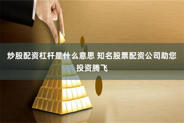 炒股配资杠杆是什么意思 知名股票配资公司助您投资腾飞
