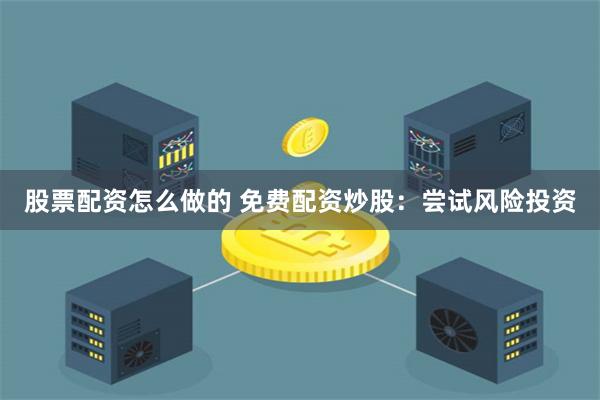 股票配资怎么做的 免费配资炒股：尝试风险投资