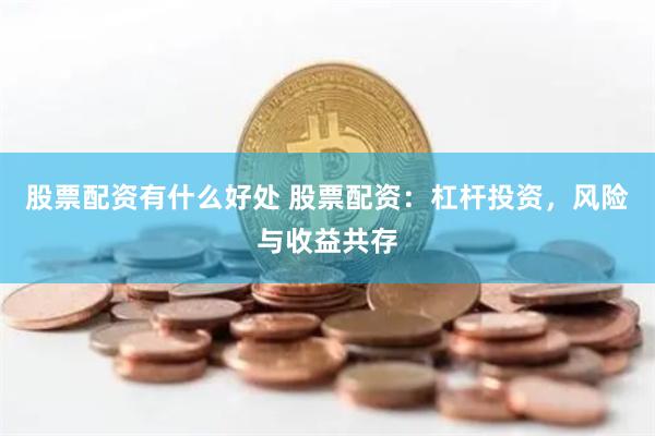 股票配资有什么好处 股票配资：杠杆投资，风险与收益共存