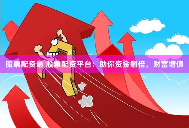 股票配资最 股票配资平台：助你资金翻倍，财富增值