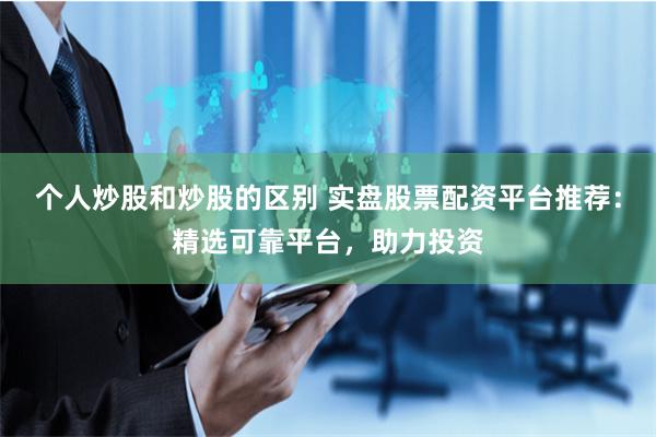 个人炒股和炒股的区别 实盘股票配资平台推荐：精选可靠平台，助力投资