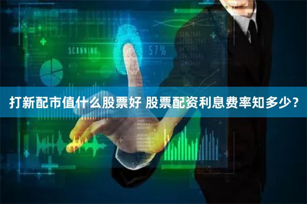 打新配市值什么股票好 股票配资利息费率知多少？