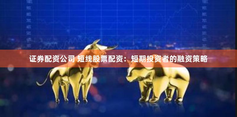 证券配资公司 短线股票配资：短期投资者的融资策略