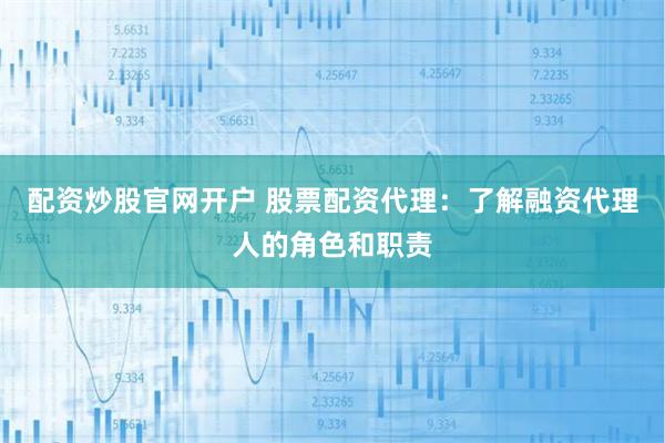 配资炒股官网开户 股票配资代理：了解融资代理人的角色和职责
