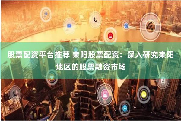 股票配资平台推荐 耒阳股票配资：深入研究耒阳地区的股票融资市场