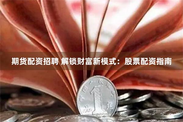 期货配资招聘 解锁财富新模式：股票配资指南