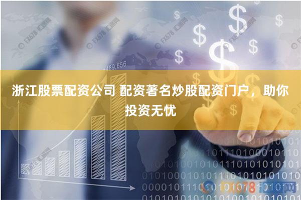 浙江股票配资公司 配资著名炒股配资门户，助你投资无忧