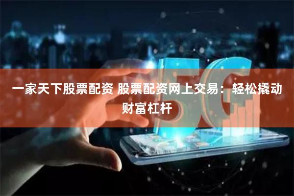 一家天下股票配资 股票配资网上交易：轻松撬动财富杠杆