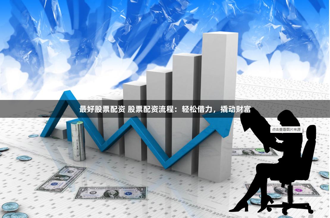 最好股票配资 股票配资流程：轻松借力，撬动财富