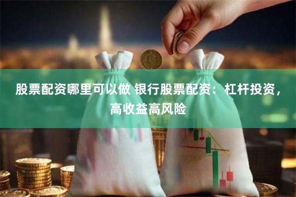股票配资哪里可以做 银行股票配资：杠杆投资，高收益高风险