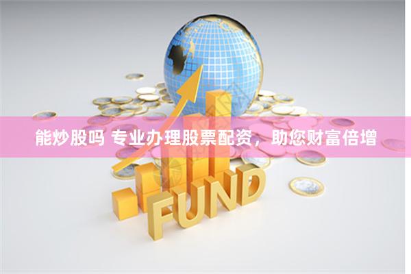 能炒股吗 专业办理股票配资，助您财富倍增