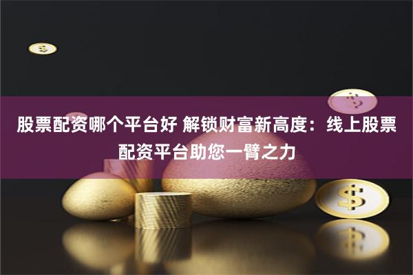 股票配资哪个平台好 解锁财富新高度：线上股票配资平台助您一臂之力