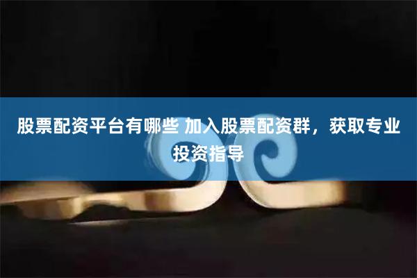 股票配资平台有哪些 加入股票配资群，获取专业投资指导