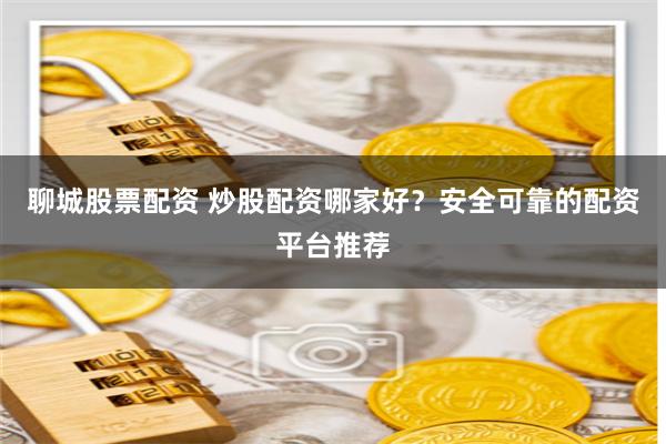聊城股票配资 炒股配资哪家好？安全可靠的配资平台推荐