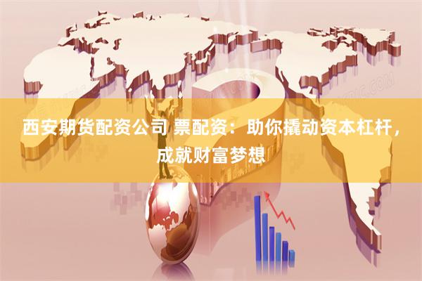 西安期货配资公司 票配资：助你撬动资本杠杆，成就财富梦想