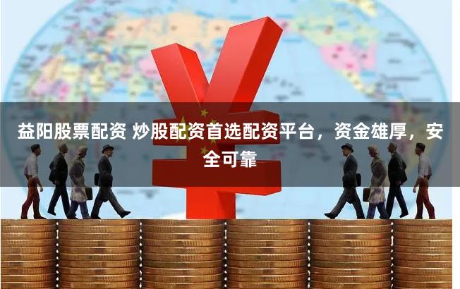 益阳股票配资 炒股配资首选配资平台，资金雄厚，安全可靠