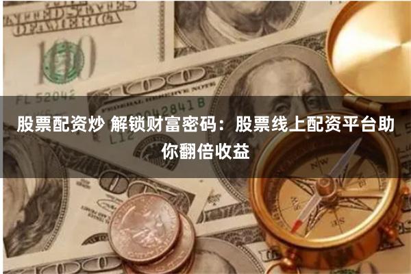 股票配资炒 解锁财富密码：股票线上配资平台助你翻倍收益